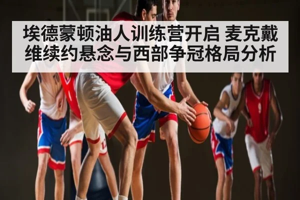 埃德蒙顿油人训练营开启 麦克戴维续约悬念与西部争冠格局分析