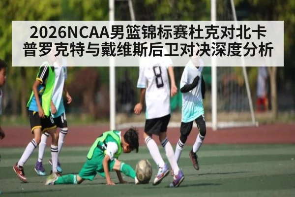 2026NCAA男篮锦标赛杜克对北卡普罗克特与戴维斯后卫对决深度分析