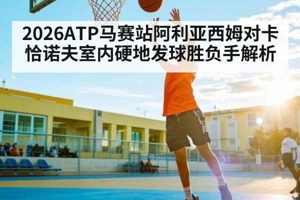 2026ATP马赛站阿利亚西姆对卡恰诺夫室内硬地发球胜负手解析